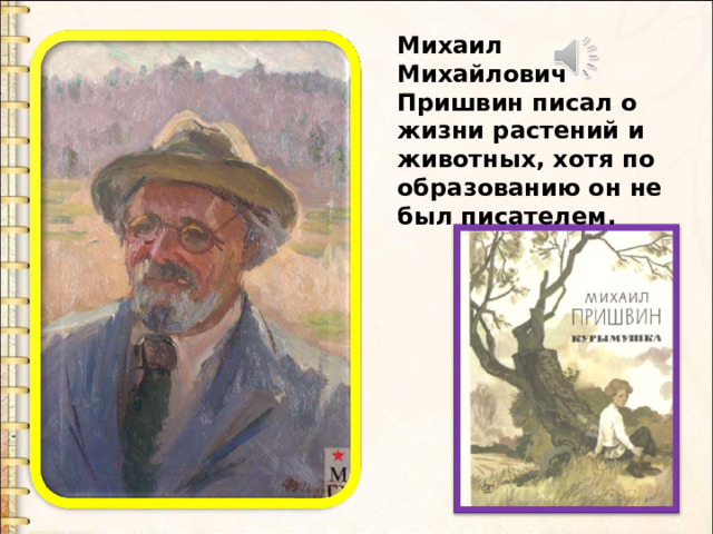 Михаил Михайлович Пришвин писал о жизни растений и животных, хотя по образованию он не был писателем. 