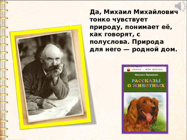 Да, Михаил Михайлович тонко чувствует природу, понимает её, как говорят, с полуслова. Природа для него — родной дом. 