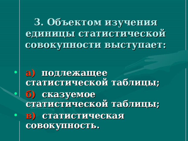 3. Объектом изучения единицы статистической совокупности выступает: а) подлежащее статистической таблицы; б) сказуемое статистической таблицы; в) статистическая совокупность. 