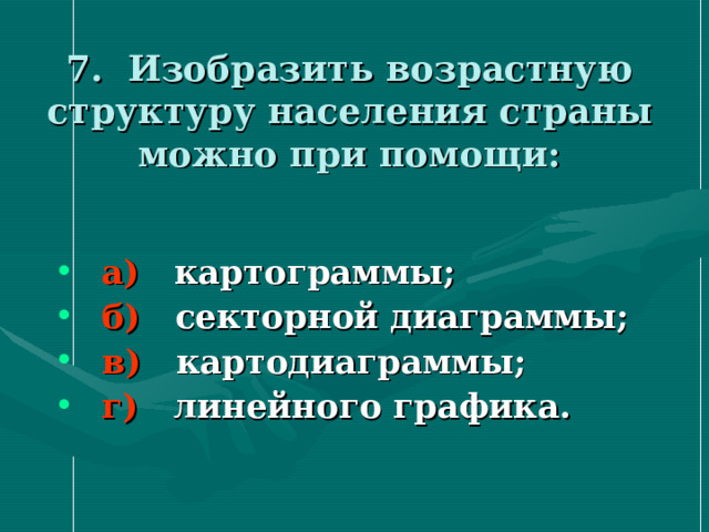 7. Изобразить возрастную структуру населения страны можно при помощи: а) картограммы; б) секторной диаграммы; в) картодиаграммы; г) линейного графика. 
