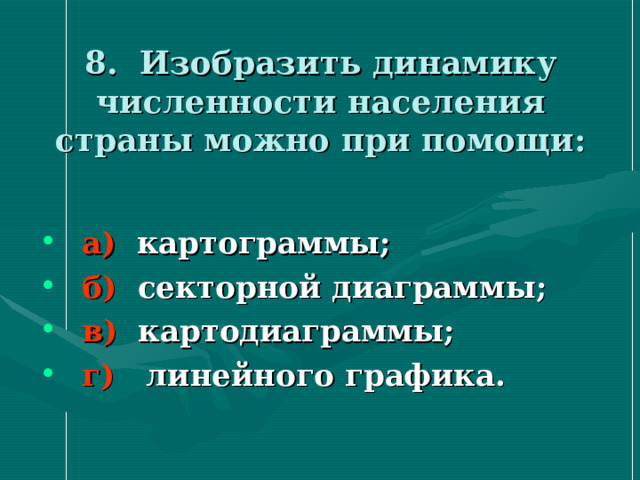8. Изобразить динамику численности населения страны можно при помощи:   а) картограммы; б) секторной диаграммы; в) картодиаграммы; г) линейного графика. 