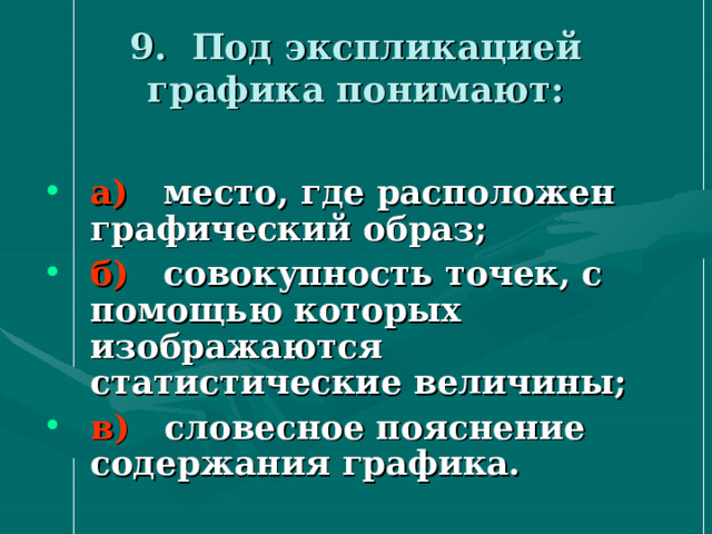 9. Под экспликацией графика понимают: а) место, где расположен графический образ; б) совокупность точек, с помощью которых изображаются статистические величины; в) словесное пояснение содержания графика. 
