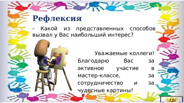 Рефлексия   - Какой из представленных способов вызвал у Вас наибольший интерес?  Уважаемые коллеги! Благодарю Вас за активное участие в мастер-классе, за сотрудничество и за чудесные картины! 