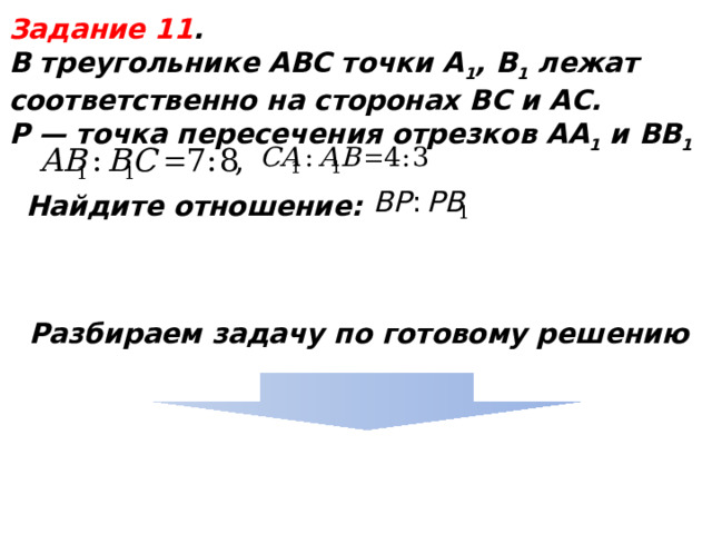  Задание 11 . В треугольнике АВС точки А 1 , В 1 лежат соответственно на сторонах ВС и AС. P — точка пересечения отрезков АА 1 и ВВ 1   Найдите отношение: Разбираем задачу по готовому решению  
