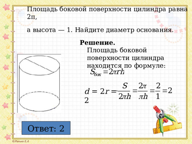 Площадь боковой поверхности цилиндра равна 2 π,  а высота — 1. Найдите диаметр основания.  Решение.  Площадь боковой поверхности цилиндра находится по формуле: d = 2 r = 2 Ответ: 2 