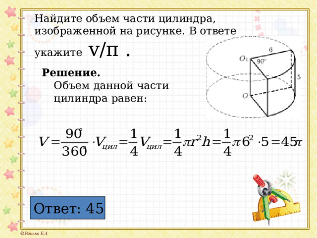 Найдите объем части цилиндра, изображенной на рисунке. В ответе укажите  v/ π . Решение.  Объем данной части цилиндра равен: Ответ: 45 