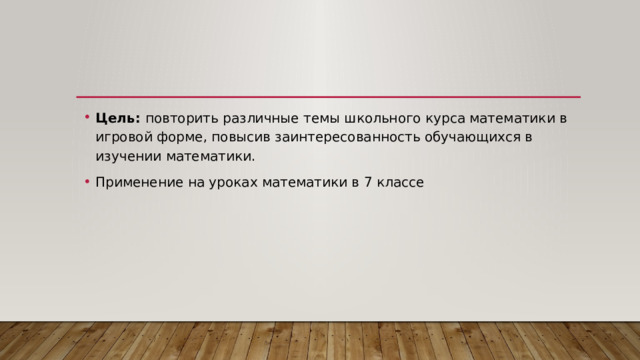 Цель: повторить различные темы школьного курса математики в игровой форме, повысив заинтересованность обучающихся в изучении математики. Применение на уроках математики в 7 классе 