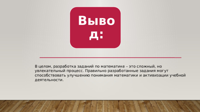 Вывод: В целом, разработка заданий по математике – это сложный, но увлекательный процесс. Правильно разработанные задания могут способствовать улучшению понимания математики и активизации учебной деятельности. 