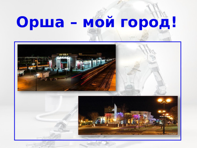  Орша – мой город!  Орша – мой город , 