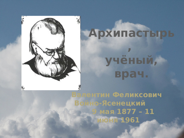 Архипастырь,  учёный,  врач.  Валентин Феликсович Войно-Ясенецкий 9 мая 1877 – 11 июня 1961 
