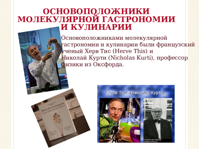 ОСНОВОПОЛОЖНИКИ МОЛЕКУЛЯРНОЙ ГАСТРОНОМИИ И КУЛИНАРИИ Основоположниками молекулярной гастрономии и кулинарии были французский ученый Херв Тис (Herve This) и Николай Курти (Nicholas Kurti), профессор физики из Оксфорда.  