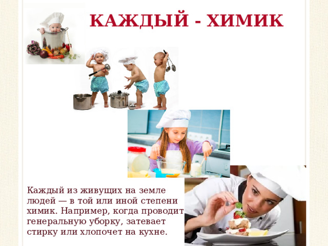 КАЖДЫЙ - ХИМИК Каждый из живущих на земле людей — в той или иной степени химик. Например, когда проводит генеральную уборку, затевает стирку или хлопочет на кухне.  
