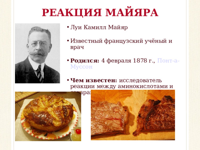 РЕАКЦИЯ МАЙЯРА Луи Камилл Майяр Известный французский учёный и врач Родился: 4 февраля 1878 г.,  Понт-а-Муссон Чем известен: исследователь реакции между аминокислотами и сахарами (реакция Майяра)  