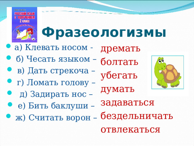  Фразеологизмы  а) Клевать носом -  б) Чесать языком –  в)  Дать стрекоча –  г) Ломать голову –  д) Задирать нос –  е) Бить баклуши –  ж) Считать ворон – дремать болтать убегать думать задаваться бездельничать отвлекаться 
