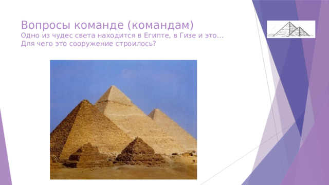 Вопросы команде (командам)  Одно из чудес света находится в Египте, в Гизе и это…  Для чего это сооружение строилось? 