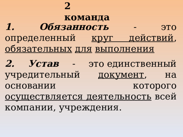 2 команда   1. Обязанность - это определенный круг действий , обязательных  для  выполнения 2. Устав - это единственный учредительный документ , на основании которого осуществляется деятельность всей компании, учреждения. 