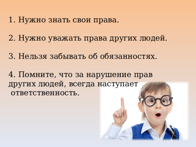          1. Нужно знать свои права.    2. Нужно уважать права других людей.    3. Нельзя забывать об обязанностях.   4. Помните, что за нарушение прав других людей, всегда наступает  ответственность.   