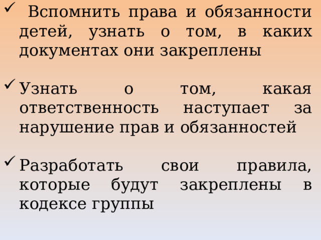  Вспомнить права и обязанности детей, узнать о том, в каких документах они закреплены Узнать о том, какая ответственность наступает за нарушение прав и обязанностей Разработать свои правила, которые будут закреплены в кодексе группы 