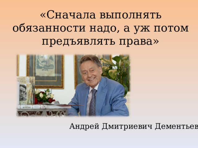 «Сначала выполнять обязанности надо, а уж потом предъявлять права»   Андрей Дмитриевич Дементьев 