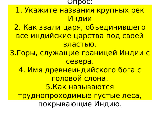 Опрос:  1. Укажите названия крупных рек Индии  2. Как звали царя, объединившего все индийские царства под своей властью.  3.Горы, служащие границей Индии с севера.  4. Имя древнеиндийского бога с головой слона.  5.Как называются труднопроходимые густые леса, покрывающие Индию . 
