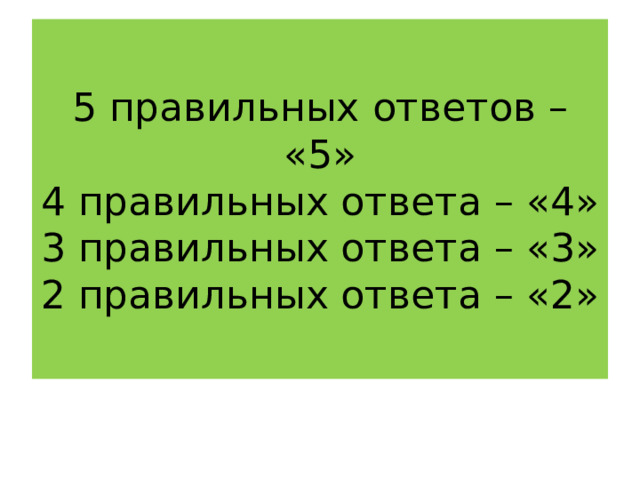 5 правильных ответов – «5»  4 правильных ответа – «4»  3 правильных ответа – «3»  2 правильных ответа – «2» 