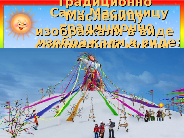 Традиционно Масленицу изображали в виде соломенной куклы, одетой в сарафан  Саму Масленицу традиционно  изображали в виде:  1) чучела медведя; 2) соломенной куклы, одетой в сарафан; 3) снежной бабы. 
