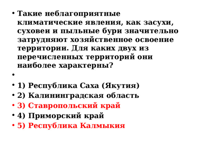 Такие неблагоприятные климатические явления, как засухи, суховеи и пыльные бури значительно затрудняют хозяйственное освоение территории. Для каких двух из перечисленных территорий они наиболее характерны?   1) Республика Саха (Якутия) 2) Калининградская область 3) Ставропольский край 4) Приморский край 5) Республика Калмыкия 