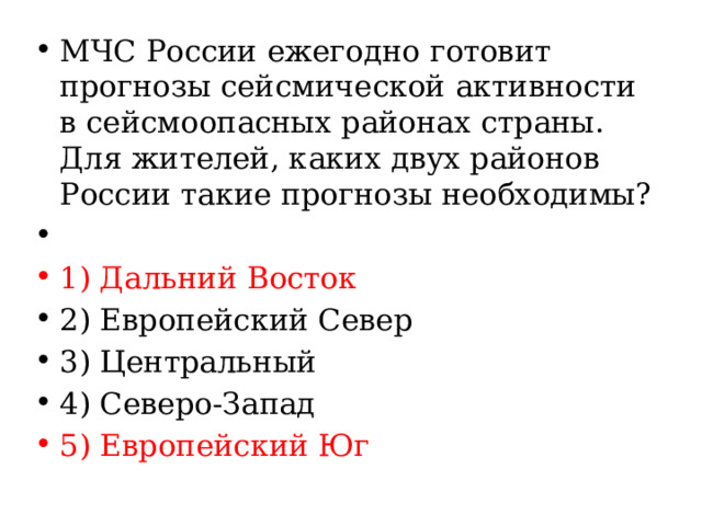 МЧС России ежегодно готовит прогнозы сейсмической активности в сейсмоопасных районах страны. Для жителей, каких двух районов России такие прогнозы необходимы?   1) Дальний Восток 2) Европейский Север 3) Центральный 4) Северо-Запад 5) Европейский Юг 