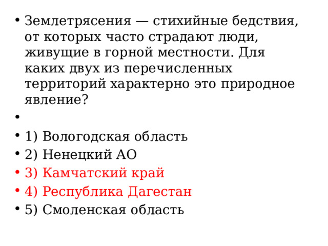 Землетрясения — стихийные бедствия, от которых часто страдают люди, живущие в горной местности. Для каких двух из перечисленных территорий характерно это природное явление?   1) Вологодская область 2) Ненецкий АО 3) Камчатский край 4) Республика Дагестан 5) Смоленская область 