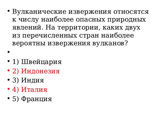 Вулканические извержения относятся к числу наиболее опасных природных явлений. На территории, каких двух из перечисленных стран наиболее вероятны извержения вулканов?   1) Швейцария 2) Индонезия 3) Индия 4) Италия 5) Франция 
