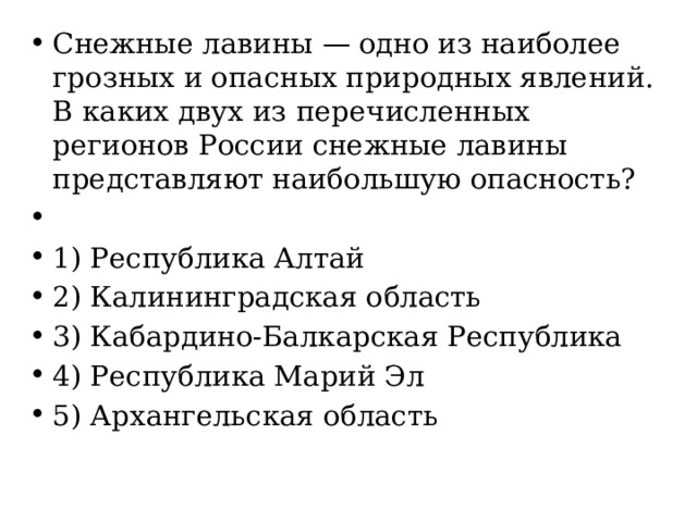 Снежные лавины — одно из наиболее грозных и опасных природных явлений. В каких двух из перечисленных регионов России снежные лавины представляют наибольшую опасность?   1) Республика Алтай 2) Калининградская область 3) Кабардино-Балкарская Республика 4) Республика Марий Эл 5) Архангельская область 