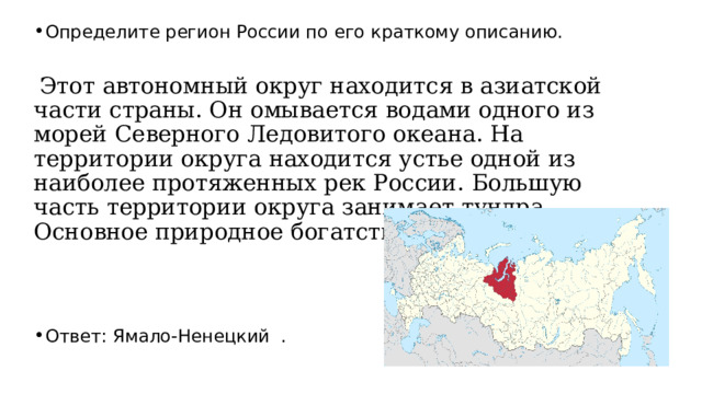 Определите регион России по его краткому описанию.   Этот автономный округ находится в азиатской части страны. Он омывается водами одного из морей Северного Ледовитого океана. На территории округа находится устье одной из наиболее протяженных рек России. Большую часть территории округа занимает тундра. Основное природное богатство  — природный газ.   Ответ: Ямало-Ненецкий . 