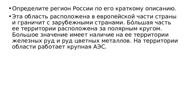 Определите регион России по его краткому описанию. Эта область расположена в европейской части страны и граничит с зарубежными странами. Бóльшая часть ее территории расположена за полярным кругом. Большое значение имеет наличие на ее территории железных руд и руд цветных металлов. На территории области работает крупная АЭС. 