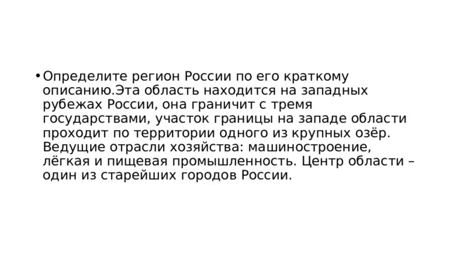 Определите регион России по его краткому описанию.Эта область находится на западных рубежах России, она граничит с тремя государствами, участок границы на западе области проходит по территории одного из крупных озёр. Ведущие отрасли хозяйства: машиностроение, лёгкая и пищевая промышленность. Центр области – один из старейших городов России. 