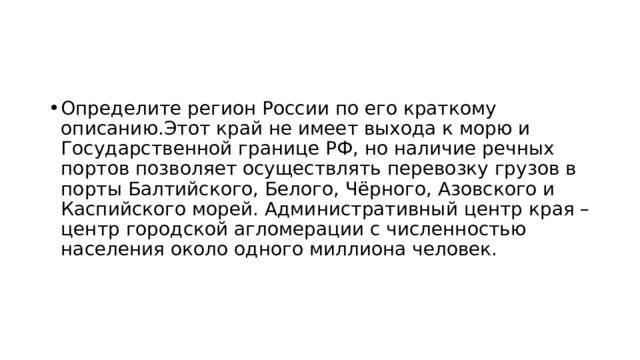 Определите регион России по его краткому описанию.Этот край не имеет выхода к морю и Государственной границе РФ, но наличие речных портов позволяет осуществлять перевозку грузов в порты Балтийского, Белого, Чёрного, Азовского и Каспийского морей. Административный центр края – центр городской агломерации с численностью населения около одного миллиона человек. 