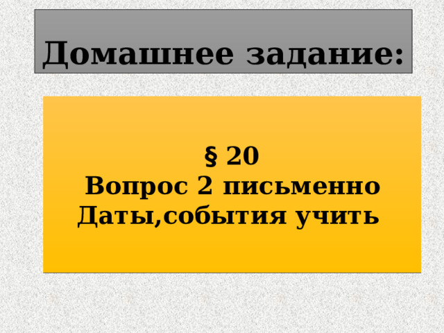 Домашнее задание: § 20 Вопрос 2 письменно Даты,события учить 