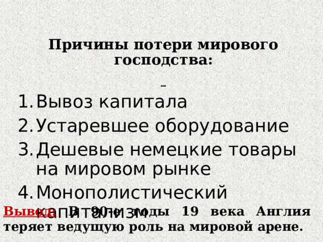 Причины потери мирового господства:  Вывоз капитала Устаревшее оборудование Дешевые немецкие товары на мировом рынке Монополистический капитализм Вывод:  В 90-е годы 19 века Англия теряет ведущую роль на мировой арене. 
