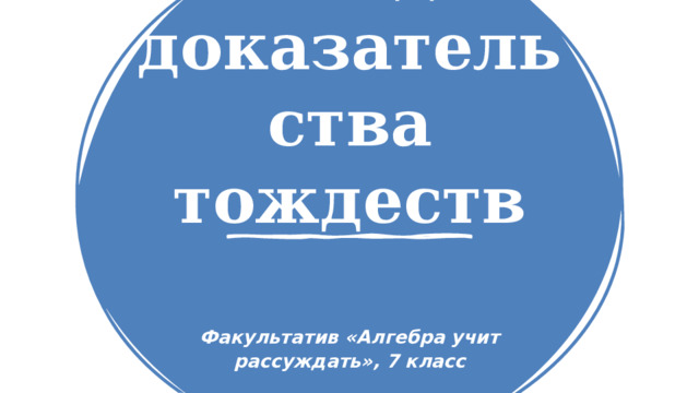 Методы доказательства тождеств Факультатив «Алгебра учит рассуждать», 7 класс 1 