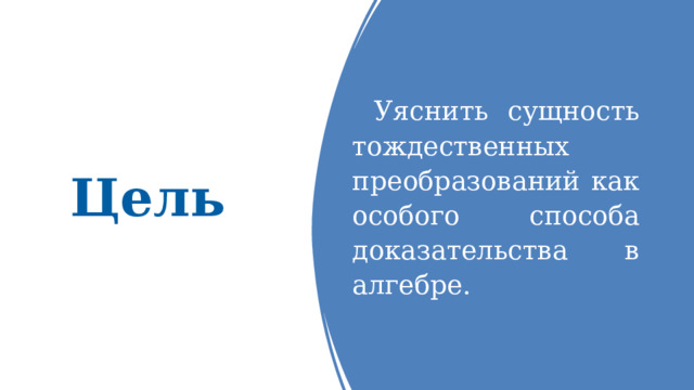 Цель Уяснить сущность тождественных преобразований как особого способа доказательства в алгебре. 