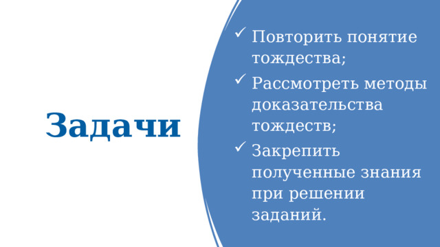Повторить понятие тождества; Рассмотреть методы доказательства тождеств; Закрепить полученные знания при решении заданий. Задачи 