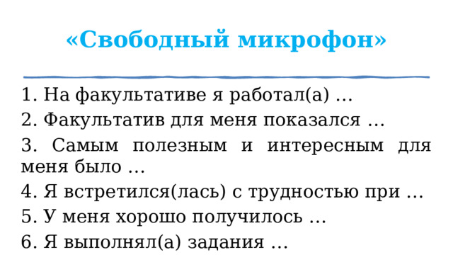 «Свободный микрофон» 1. На факультативе я работал(а) … 2. Факультатив для меня показался … 3. Самым полезным и интересным для меня было … 4. Я встретился(лась) с трудностью при … 5. У меня хорошо получилось … 6. Я выполнял(а) задания … 1 