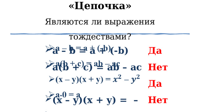 «Цепочка»  Являются ли выражения тождествами? а – b = a + (-b) a(b + c) = ab – ac (x – y)(x + y) = – a⸳0 = a   Да Нет Да Нет 1 