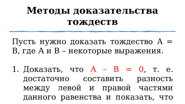 Методы доказательства тождеств Пусть нужно доказать тождество А = В, где А и В – некоторые выражения. Доказать, что А – В = 0 , т. е. достаточно составить разность между левой и правой частями данного равенства и показать, что она равна нулю. 1 