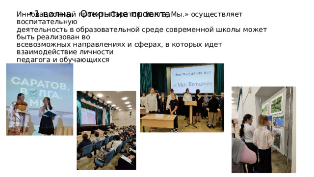 1 волна. Открытие проекта Инновационный проект «Саратов. Волга. Мы.» осуществляет воспитательную  деятельность в образовательной среде современной школы может быть реализован во  всевозможных направлениях и сферах, в которых идет взаимодействие личности  педагога и обучающихся 