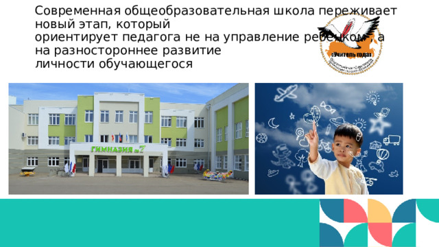 Современная общеобразовательная школа переживает новый этап, который  ориентирует педагога не на управление ребенком , а на разностороннее развитие  личности обучающегося 