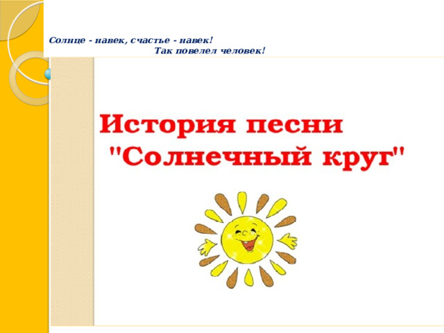     Солнце - навек, счастье - навек!  Так повелел человек! .  