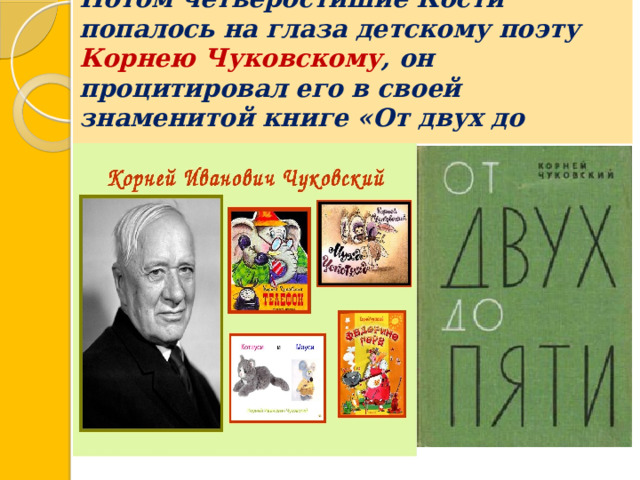 Потом четверостишие Кости попалось на глаза детскому поэту Корнею Чуковскому , он процитировал его в своей знаменитой книге «От двух до пяти».  