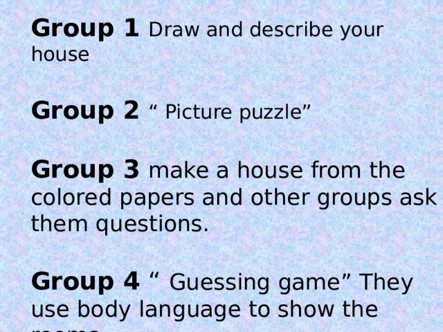 Group 1  Draw and describe your house  Group 2  “ Picture puzzle”  Group 3  make a house from the colored papers and other groups ask them questions.  Group 4 “ Guessing game” They use body language to show the rooms. 
