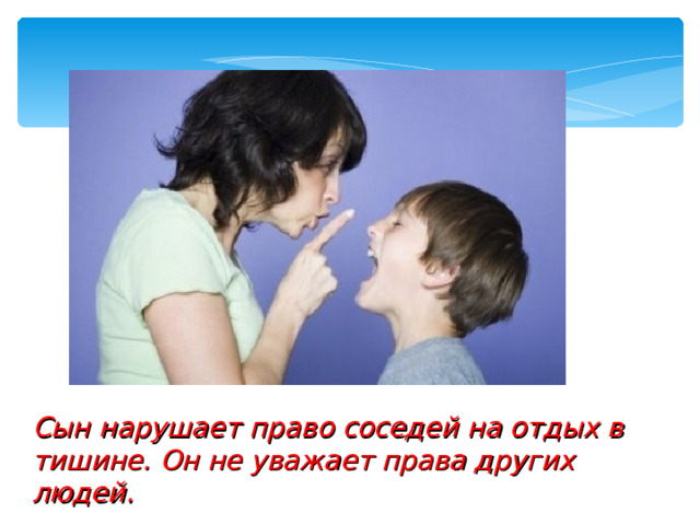 Сын нарушает право соседей на отдых в тишине. Он не уважает права других людей. 