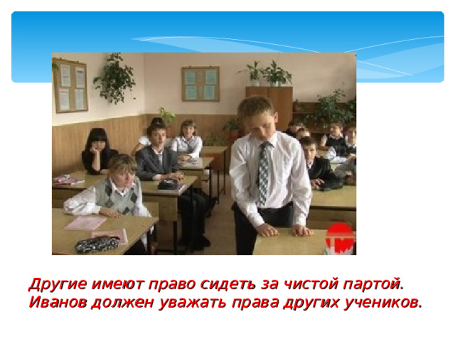 Другие имеют право сидеть за чистой партой. Иванов должен уважать права других учеников. 